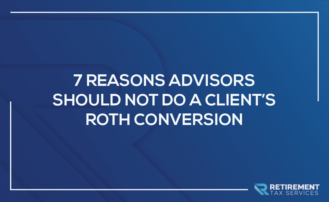 7 Reasons Advisors Should NOT Do A Client’s Roth Conversion