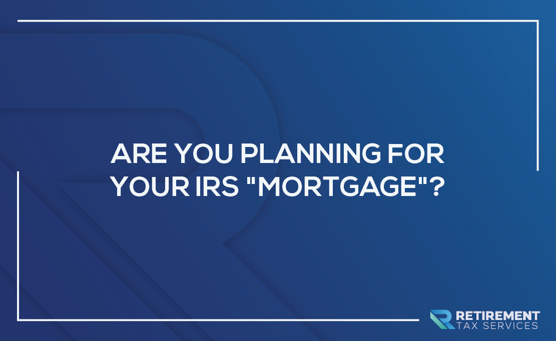 Are You Planning for Your IRS “Mortgage”?