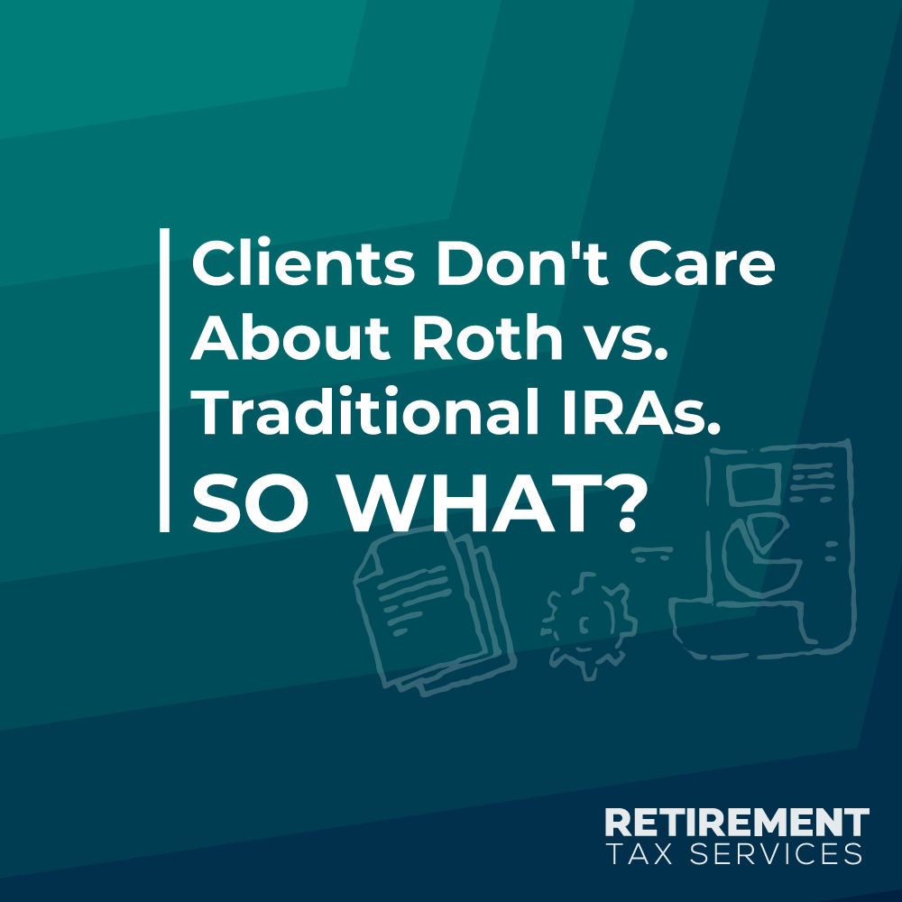 Clients Don’t Care About Roth vs. Traditional IRAs. So What?